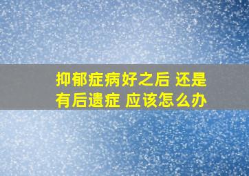 抑郁症病好之后 还是有后遗症 应该怎么办